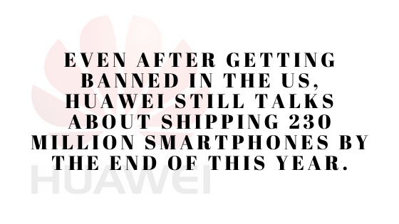 Even after getting banned in the US, Huawei still talks about shipping 230 million smartphones by the end of this year.