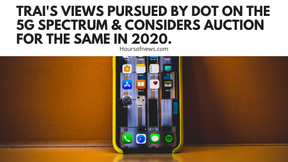TRAI's views pursued by DoT on the 5G spectrum & considers auction for the same in 2020.