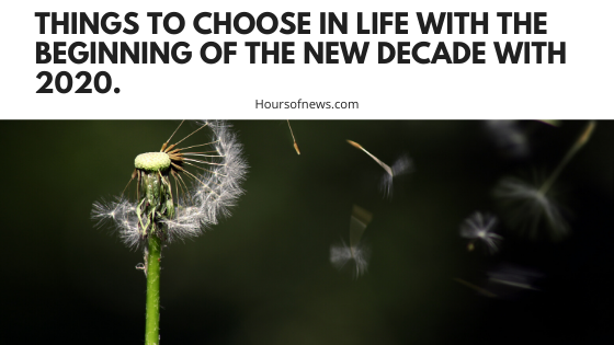 Things to choose in life with the beginning of the new decade with 2020.