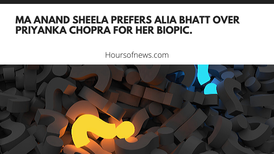 Ma Anand Sheela prefers Alia Bhatt over Priyanka Chopra for her biopic.