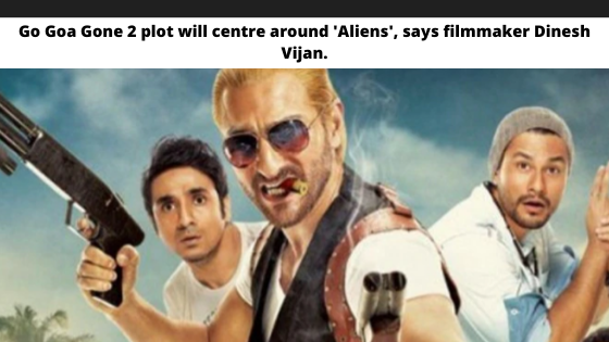 Go Goa Gone 2 plot will centre around 'Aliens', says filmmaker Dinesh Vijan.