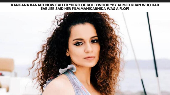 Kangana Ranaut now called “Hero Of Bollywood “by Ahmed Khan who had earlier said her film Manikarnika was a flop!